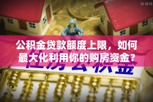 满洲里公积金贷款额度上限，如何最大化利用你的购房资金？