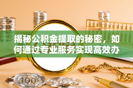 满洲里揭秘公积金提取的秘密，如何通过专业服务实现高效办理？
