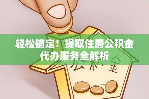 满洲里轻松搞定！提取住房公积金代办服务全解析