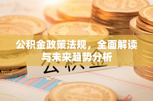 满洲里公积金政策法规，全面解读与未来趋势分析