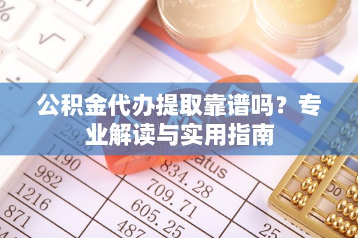 满洲里公积金代办提取靠谱吗？专业解读与实用指南