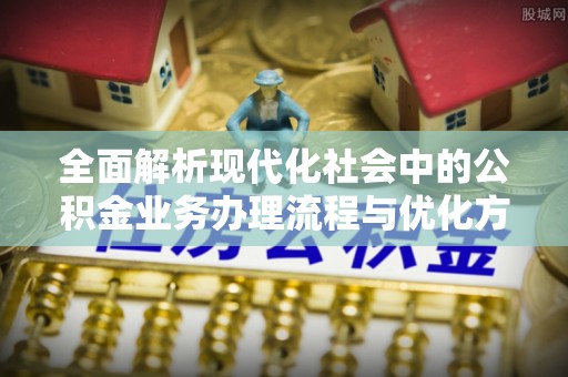 满洲里全面解析现代化社会中的公积金业务办理流程与优化方案
