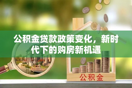 满洲里公积金贷款政策变化，新时代下的购房新机遇