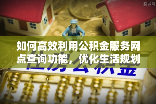 满洲里如何高效利用公积金服务网点查询功能，优化生活规划