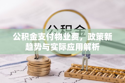 满洲里公积金支付物业费，政策新趋势与实际应用解析