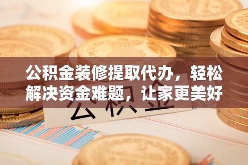 满洲里公积金装修提取代办，轻松解决资金难题，让家更美好