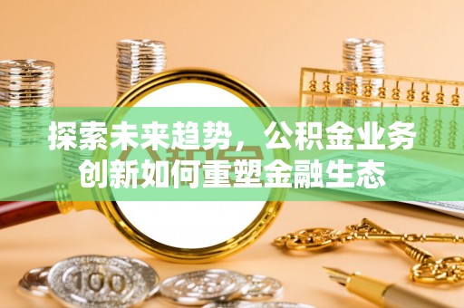 满洲里探索未来趋势，公积金业务创新如何重塑金融生态