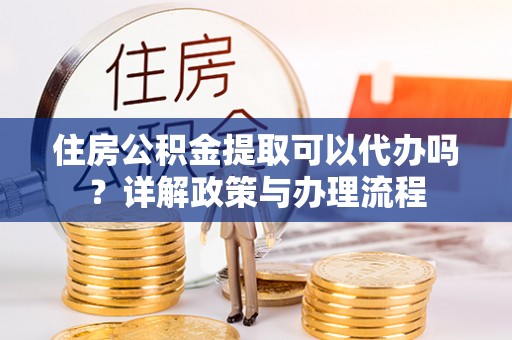 满洲里住房公积金提取可以代办吗？详解政策与办理流程
