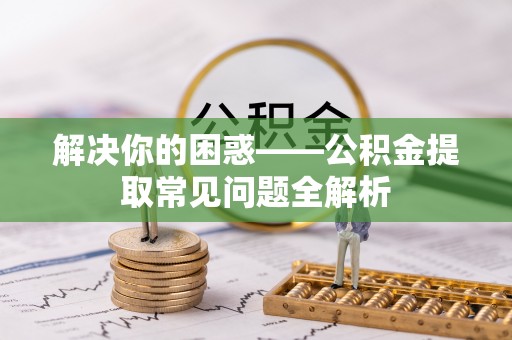 满洲里解决你的困惑——公积金提取常见问题全解析