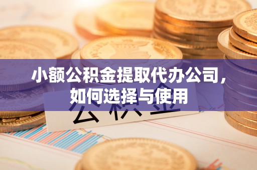 满洲里小额公积金提取代办公司，如何选择与使用