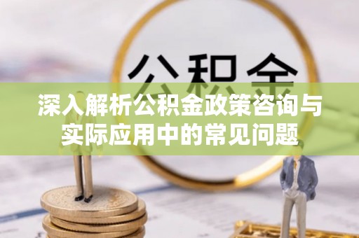满洲里深入解析公积金政策咨询与实际应用中的常见问题