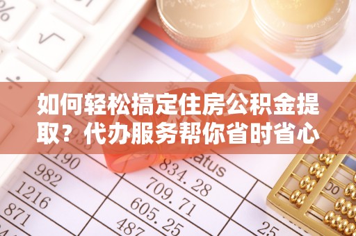 满洲里如何轻松搞定住房公积金提取？代办服务帮你省时省心