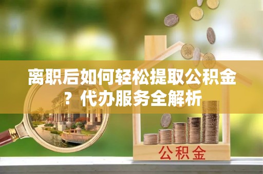 满洲里离职后如何轻松提取公积金？代办服务全解析