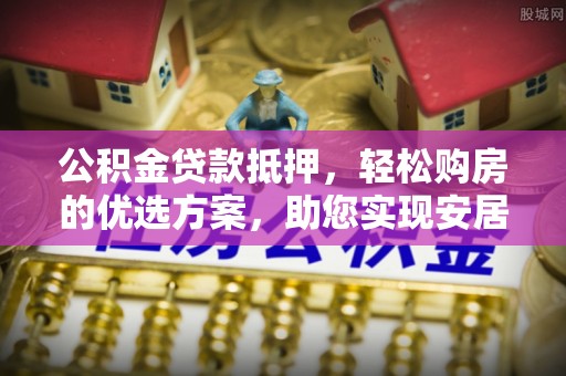 满洲里公积金贷款抵押，轻松购房的优选方案，助您实现安居梦想
