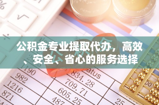 满洲里公积金专业提取代办，高效、安全、省心的服务选择