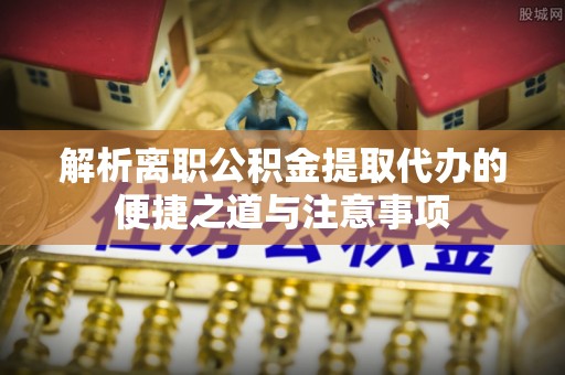 满洲里解析离职公积金提取代办的便捷之道与注意事项