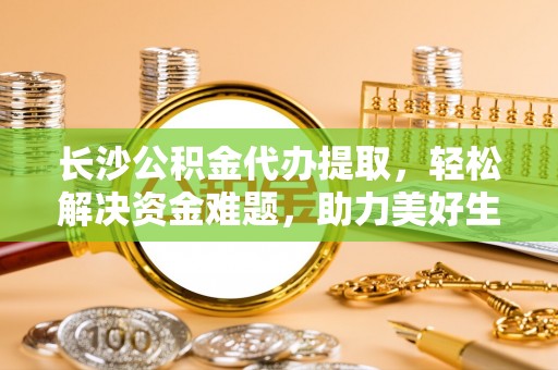 满洲里长沙公积金代办提取，轻松解决资金难题，助力美好生活