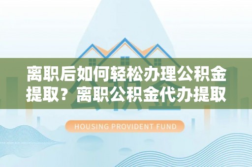满洲里离职后如何轻松办理公积金提取？离职公积金代办提取全攻略