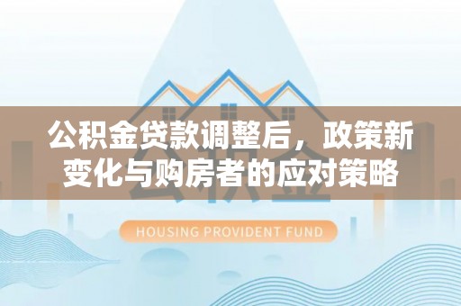 满洲里公积金贷款调整后，政策新变化与购房者的应对策略