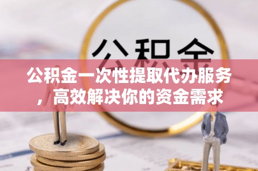 满洲里公积金一次性提取代办服务，高效解决你的资金需求