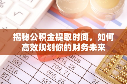 满洲里揭秘公积金提取时间，如何高效规划你的财务未来