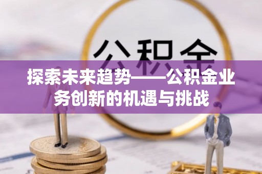 满洲里探索未来趋势——公积金业务创新的机遇与挑战