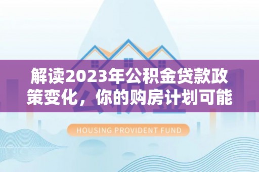 满洲里解读2023年公积金贷款政策变化，你的购房计划可能因此受益