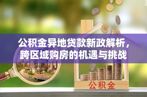 满洲里公积金异地贷款新政解析，跨区域购房的机遇与挑战