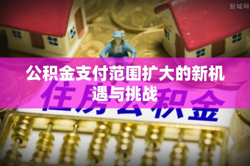 满洲里公积金支付范围扩大的新机遇与挑战