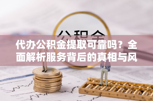 满洲里代办公积金提取可靠吗？全面解析服务背后的真相与风险