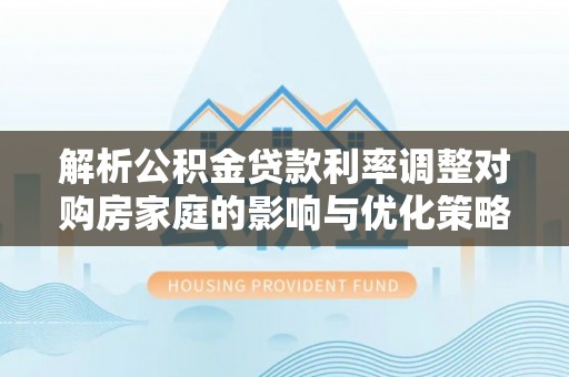 满洲里解析公积金贷款利率调整对购房家庭的影响与优化策略
