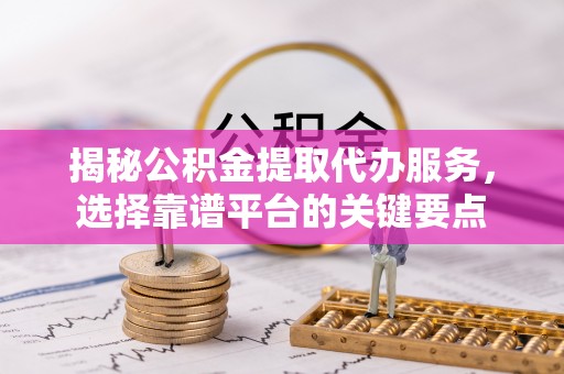 满洲里揭秘公积金提取代办服务，选择靠谱平台的关键要点