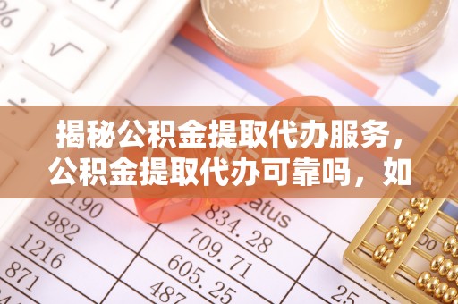 满洲里揭秘公积金提取代办服务，公积金提取代办可靠吗，如何选择正规渠道