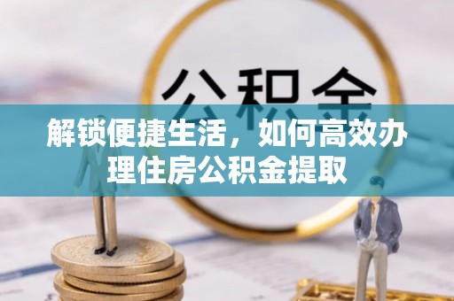 满洲里解锁便捷生活，如何高效办理住房公积金提取