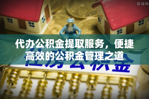 满洲里代办公积金提取服务，便捷高效的公积金管理之道