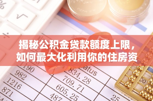 满洲里揭秘公积金贷款额度上限，如何最大化利用你的住房资金