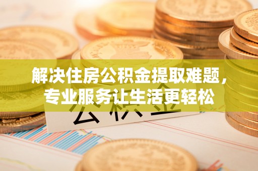 满洲里解决住房公积金提取难题，专业服务让生活更轻松