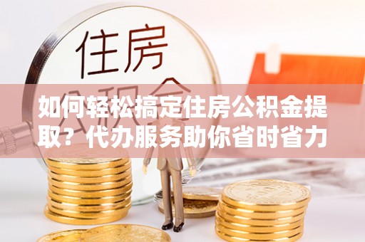 满洲里如何轻松搞定住房公积金提取？代办服务助你省时省力
