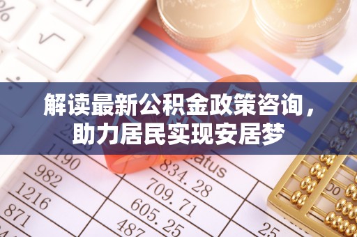 满洲里解读最新公积金政策咨询，助力居民实现安居梦