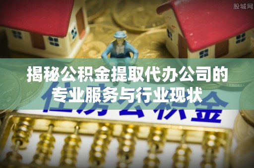 满洲里揭秘公积金提取代办公司的专业服务与行业现状