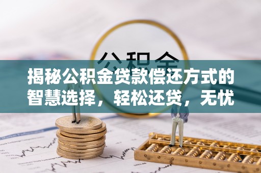 满洲里揭秘公积金贷款偿还方式的智慧选择，轻松还贷，无忧未来