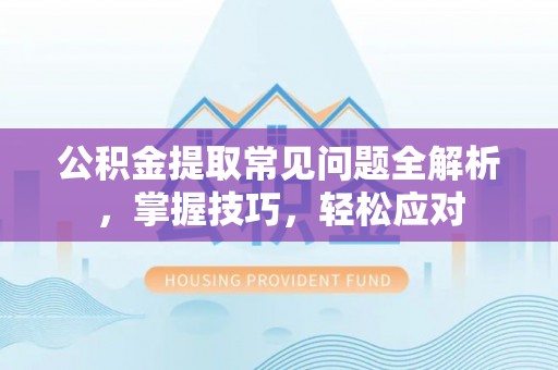 满洲里公积金提取常见问题全解析，掌握技巧，轻松应对