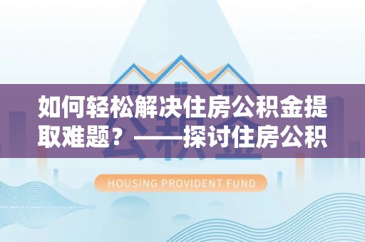 满洲里如何轻松解决住房公积金提取难题？——探讨住房公积金提取代办服务