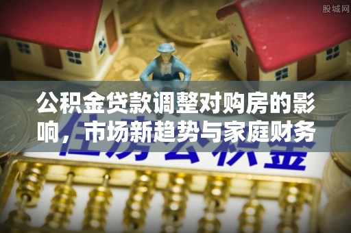 满洲里公积金贷款调整对购房的影响，市场新趋势与家庭财务规划