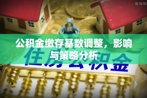 满洲里公积金缴存基数调整，影响与策略分析