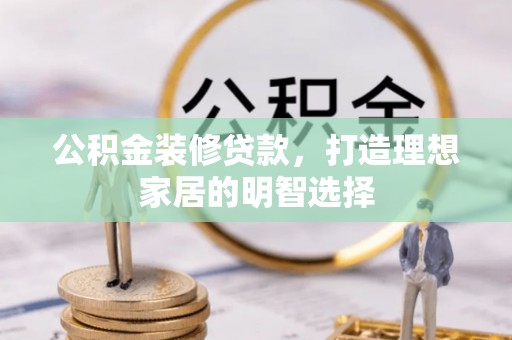 满洲里公积金装修贷款，打造理想家居的明智选择
