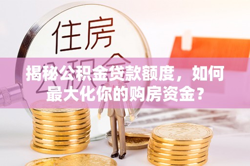 满洲里揭秘公积金贷款额度，如何最大化你的购房资金？