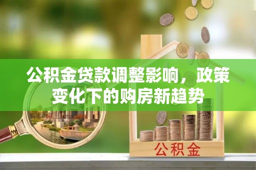 满洲里公积金贷款调整影响，政策变化下的购房新趋势