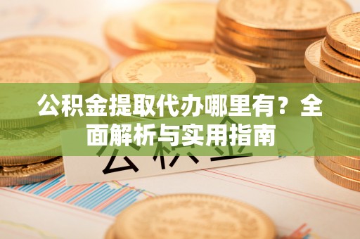 满洲里公积金提取代办哪里有？全面解析与实用指南