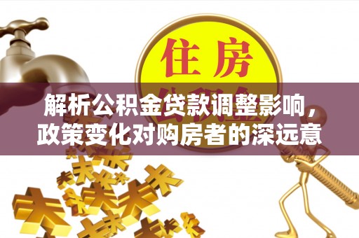 满洲里解析公积金贷款调整影响，政策变化对购房者的深远意义